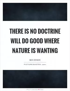 There is no doctrine will do good where nature is wanting Picture Quote #1