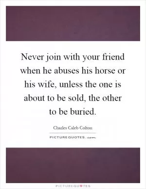 Never join with your friend when he abuses his horse or his wife, unless the one is about to be sold, the other to be buried Picture Quote #1