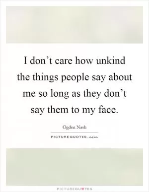 I don’t care how unkind the things people say about me so long as they don’t say them to my face Picture Quote #1