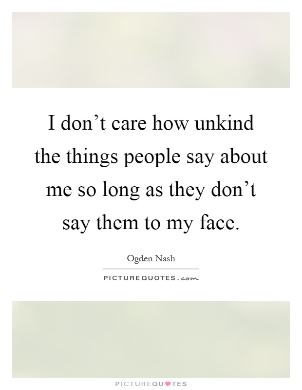 I don't care how unkind the things people say about me so long as they don't say them to my face Picture Quote #1
