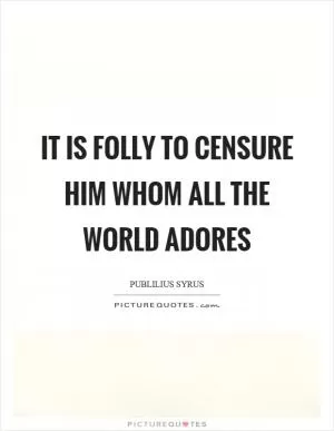 It is folly to censure him whom all the world adores Picture Quote #1