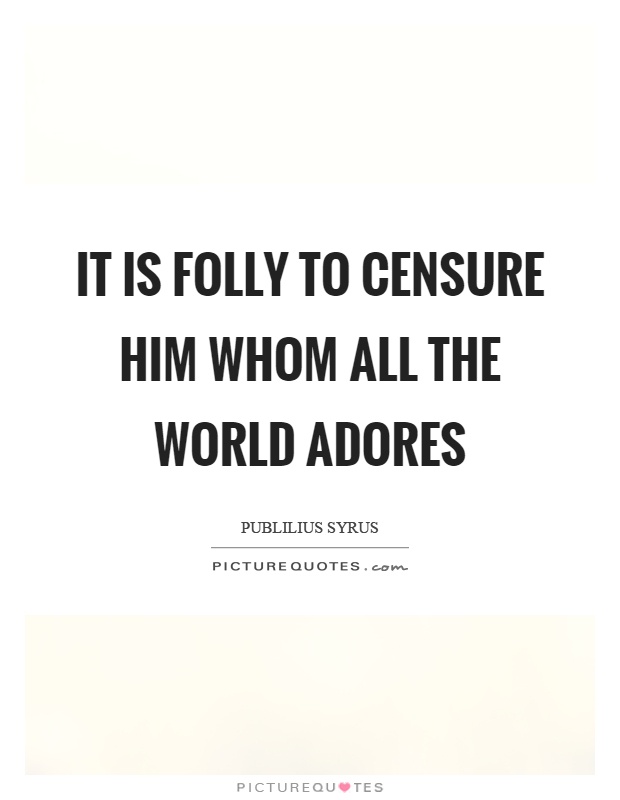 It is folly to censure him whom all the world adores Picture Quote #1