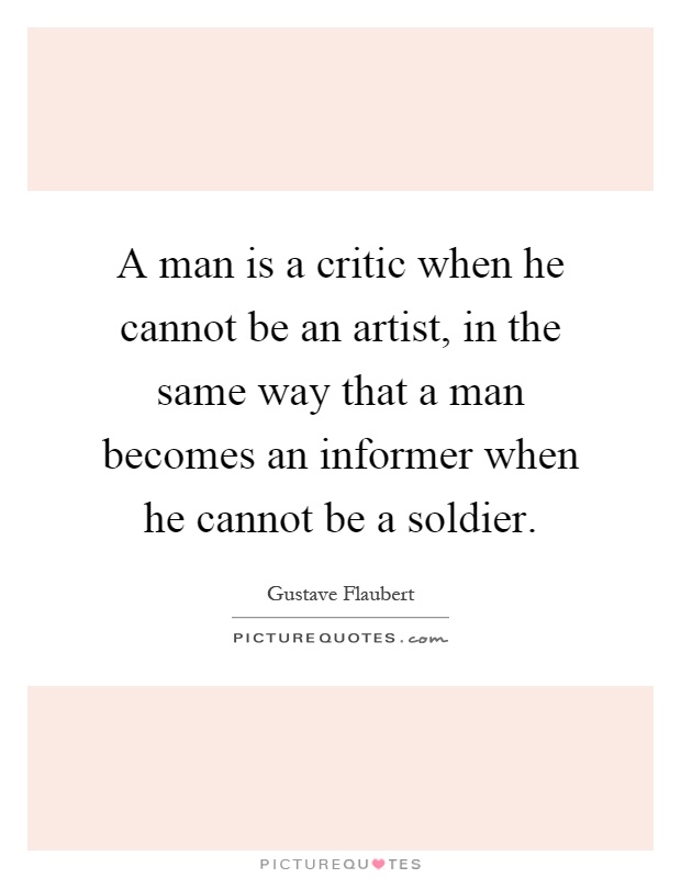 A man is a critic when he cannot be an artist, in the same way that a man becomes an informer when he cannot be a soldier Picture Quote #1