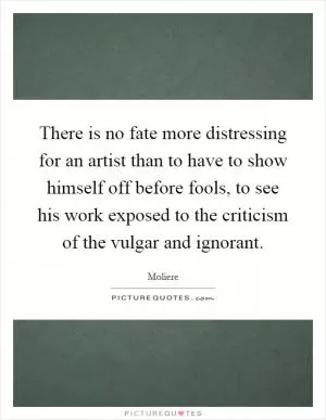 There is no fate more distressing for an artist than to have to show himself off before fools, to see his work exposed to the criticism of the vulgar and ignorant Picture Quote #1