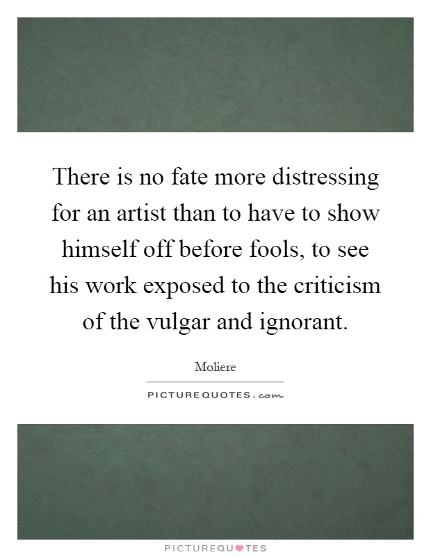 There is no fate more distressing for an artist than to have to show himself off before fools, to see his work exposed to the criticism of the vulgar and ignorant Picture Quote #1