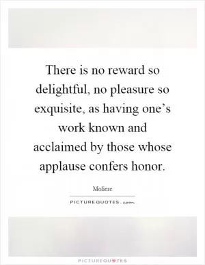 There is no reward so delightful, no pleasure so exquisite, as having one’s work known and acclaimed by those whose applause confers honor Picture Quote #1