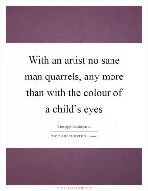 With an artist no sane man quarrels, any more than with the colour of a child’s eyes Picture Quote #1
