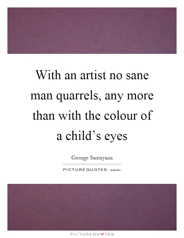 With an artist no sane man quarrels, any more than with the colour of a child's eyes Picture Quote #1