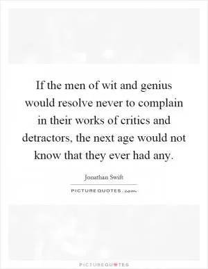 If the men of wit and genius would resolve never to complain in their works of critics and detractors, the next age would not know that they ever had any Picture Quote #1