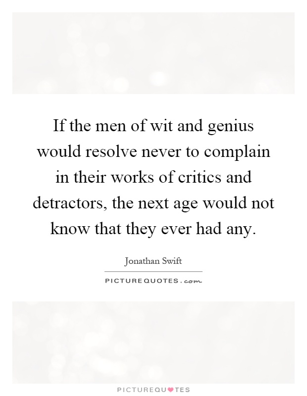 If the men of wit and genius would resolve never to complain in their works of critics and detractors, the next age would not know that they ever had any Picture Quote #1