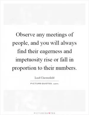 Observe any meetings of people, and you will always find their eagerness and impetuosity rise or fall in proportion to their numbers Picture Quote #1