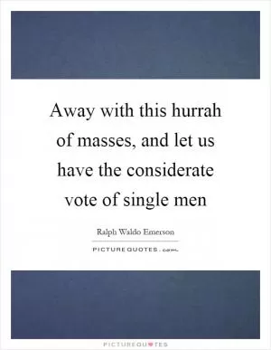 Away with this hurrah of masses, and let us have the considerate vote of single men Picture Quote #1