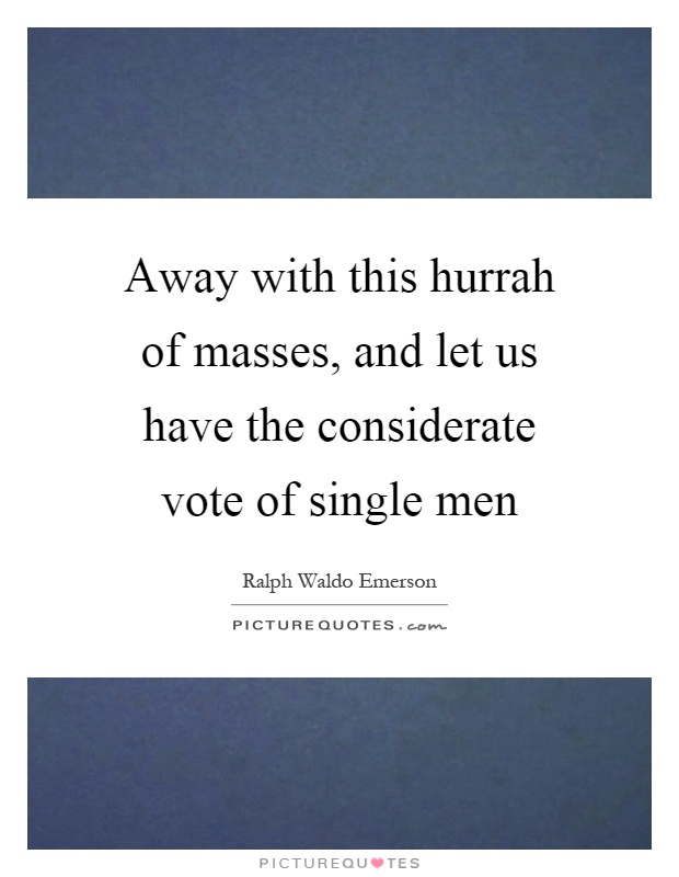 Away with this hurrah of masses, and let us have the considerate vote of single men Picture Quote #1