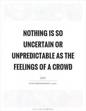 Nothing is so uncertain or unpredictable as the feelings of a crowd Picture Quote #1