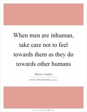 When men are inhuman, take care not to feel towards them as they do towards other humans Picture Quote #1