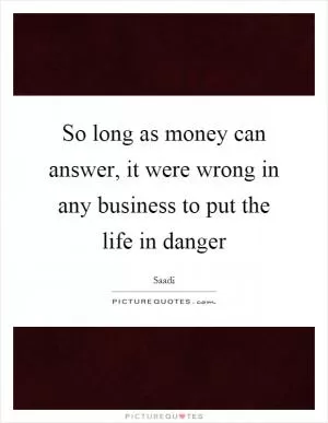 So long as money can answer, it were wrong in any business to put the life in danger Picture Quote #1