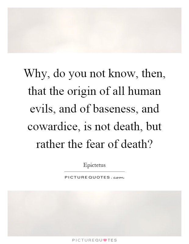 Why, do you not know, then, that the origin of all human evils, and of baseness, and cowardice, is not death, but rather the fear of death? Picture Quote #1