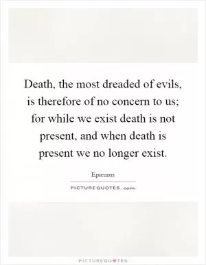 Death, the most dreaded of evils, is therefore of no concern to us; for while we exist death is not present, and when death is present we no longer exist Picture Quote #1