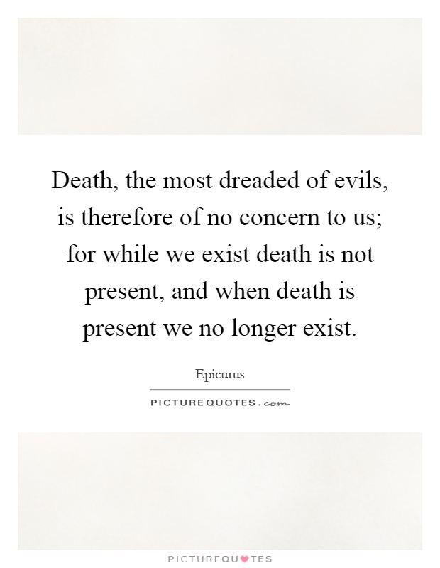 Death, the most dreaded of evils, is therefore of no concern to us; for while we exist death is not present, and when death is present we no longer exist Picture Quote #1