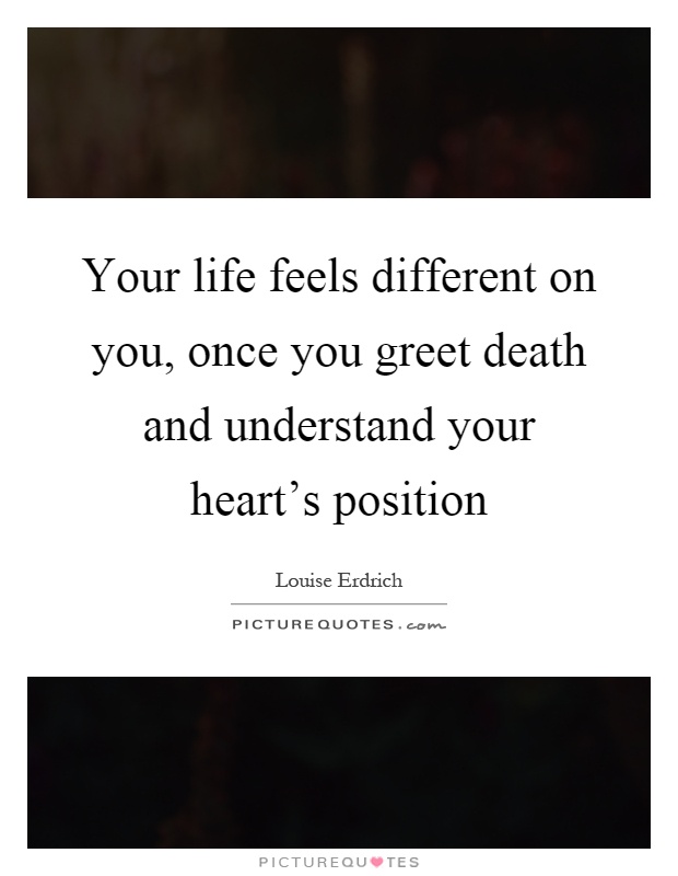 Your life feels different on you, once you greet death and understand your heart's position Picture Quote #1