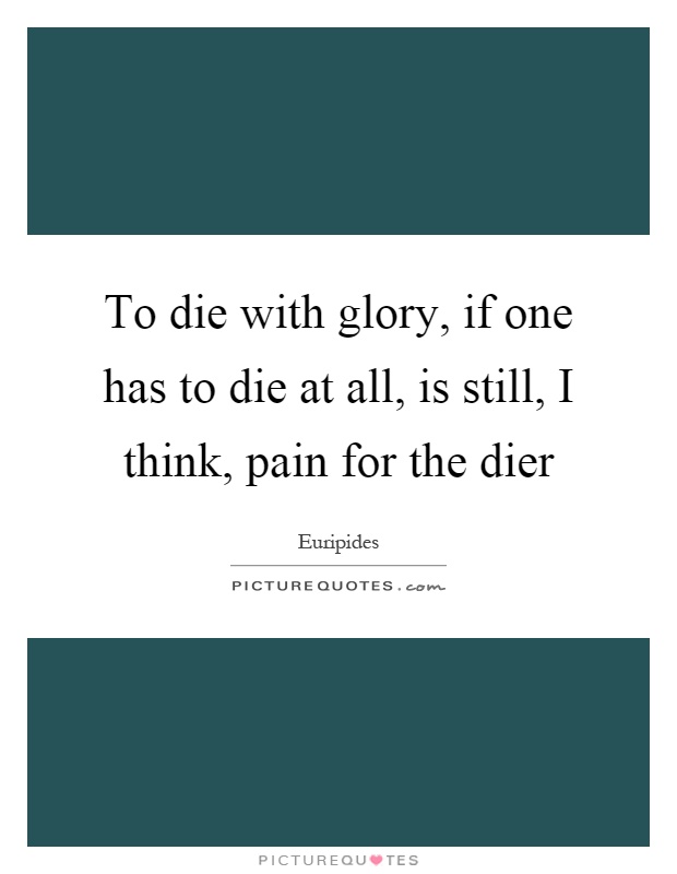 To die with glory, if one has to die at all, is still, I think, pain for the dier Picture Quote #1