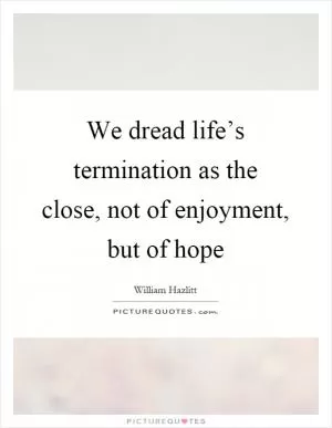 We dread life’s termination as the close, not of enjoyment, but of hope Picture Quote #1