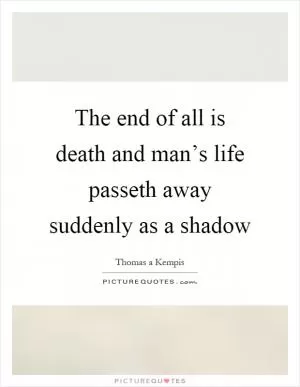 The end of all is death and man’s life passeth away suddenly as a shadow Picture Quote #1