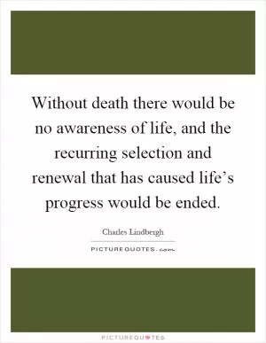 Without death there would be no awareness of life, and the recurring selection and renewal that has caused life’s progress would be ended Picture Quote #1