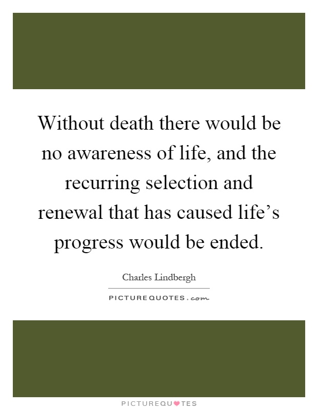 Without death there would be no awareness of life, and the recurring selection and renewal that has caused life's progress would be ended Picture Quote #1