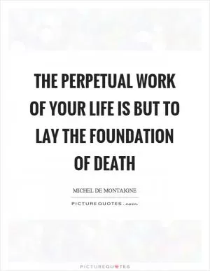 The perpetual work of your life is but to lay the foundation of death Picture Quote #1