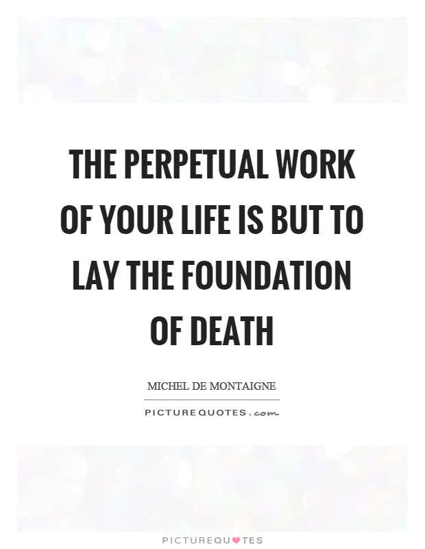 The perpetual work of your life is but to lay the foundation of death Picture Quote #1