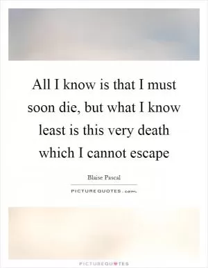 All I know is that I must soon die, but what I know least is this very death which I cannot escape Picture Quote #1