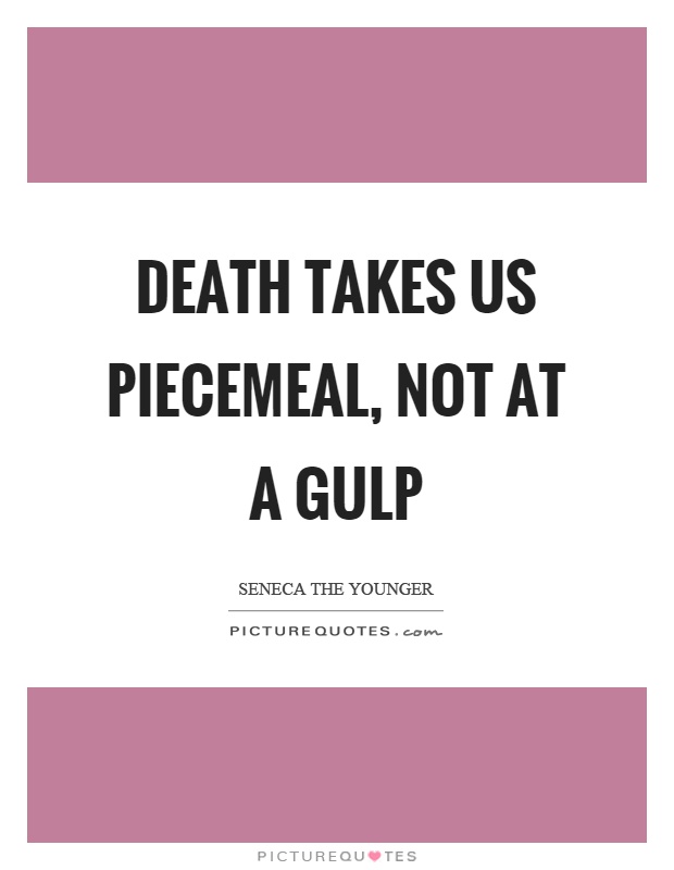 Death takes us piecemeal, not at a gulp Picture Quote #1