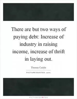 There are but two ways of paying debt: Increase of industry in raising income, increase of thrift in laying out Picture Quote #1