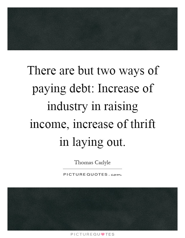 There are but two ways of paying debt: Increase of industry in raising income, increase of thrift in laying out Picture Quote #1
