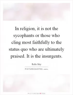 In religion, it is not the sycophants or those who cling most faithfully to the status quo who are ultimately praised. It is the insurgents Picture Quote #1