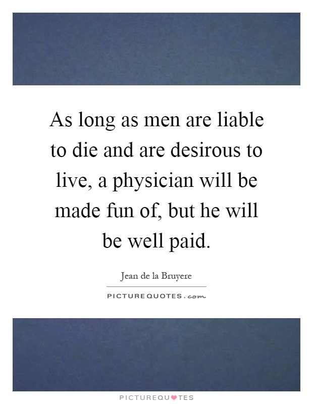 As long as men are liable to die and are desirous to live, a physician will be made fun of, but he will be well paid Picture Quote #1