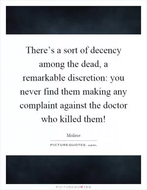 There’s a sort of decency among the dead, a remarkable discretion: you never find them making any complaint against the doctor who killed them! Picture Quote #1