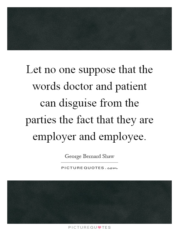 Let no one suppose that the words doctor and patient can disguise from the parties the fact that they are employer and employee Picture Quote #1