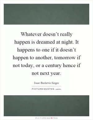Whatever doesn’t really happen is dreamed at night. It happens to one if it doesn’t happen to another, tomorrow if not today, or a century hence if not next year Picture Quote #1