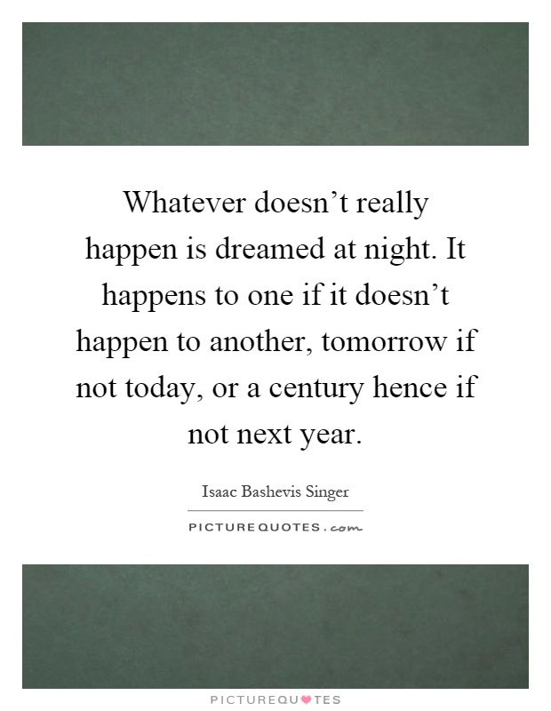 Whatever doesn't really happen is dreamed at night. It happens to one if it doesn't happen to another, tomorrow if not today, or a century hence if not next year Picture Quote #1