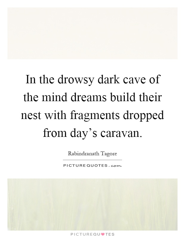 In the drowsy dark cave of the mind dreams build their nest with fragments dropped from day's caravan Picture Quote #1