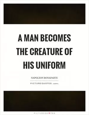 A man becomes the creature of his uniform Picture Quote #1
