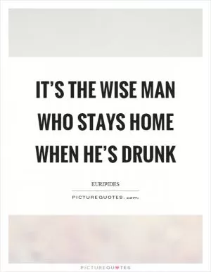 It’s the wise man who stays home when he’s drunk Picture Quote #1