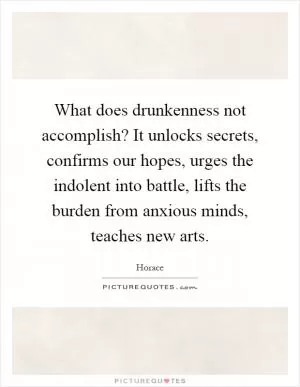 What does drunkenness not accomplish? It unlocks secrets, confirms our hopes, urges the indolent into battle, lifts the burden from anxious minds, teaches new arts Picture Quote #1