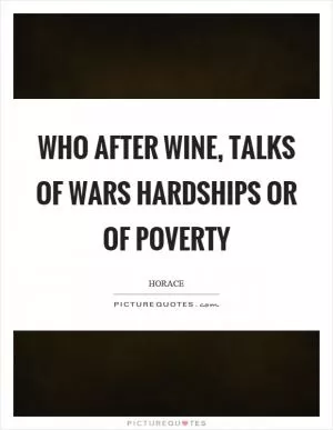Who after wine, talks of wars hardships or of poverty Picture Quote #1