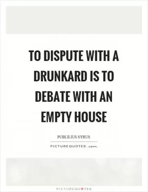 To dispute with a drunkard is to debate with an empty house Picture Quote #1