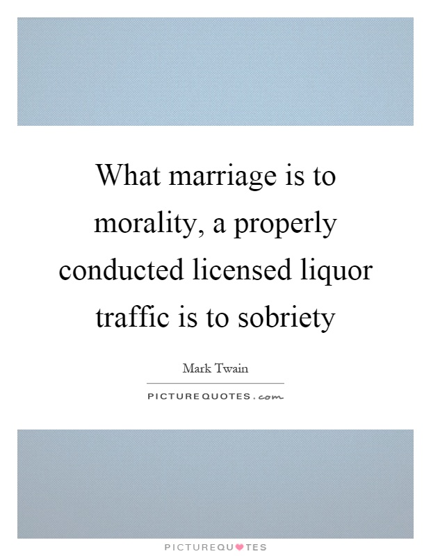 What marriage is to morality, a properly conducted licensed liquor traffic is to sobriety Picture Quote #1