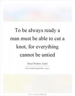 To be always ready a man must be able to cut a knot, for everything cannot be untied Picture Quote #1