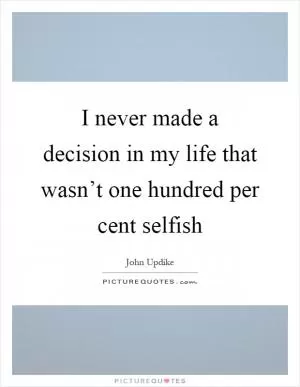 I never made a decision in my life that wasn’t one hundred per cent selfish Picture Quote #1